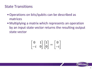 15
State Transitions
•Operations on bits/qubits can be described as
matrices
•Multiplying a matrix which represents an operation
by an input state vector returns the resulting output
state vector
 