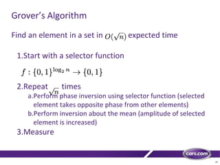 27
Grover’s Algorithm
Find an element in a set in expected time
1.Start with a selector function
2.Repeat times
a.Perform phase inversion using selector function (selected
element takes opposite phase from other elements)
b.Perform inversion about the mean (amplitude of selected
element is increased)
3.Measure
 