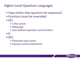 33
Higher-Level Quantum Languages
•Types (other than quantum bit sequences)
•Functions (must be reversible)
•QCL
• C-like syntax
• QReg type
• User-defined operators and functions
•Q
•QFC
• Flowchart-type syntax
• Classical control statements
 