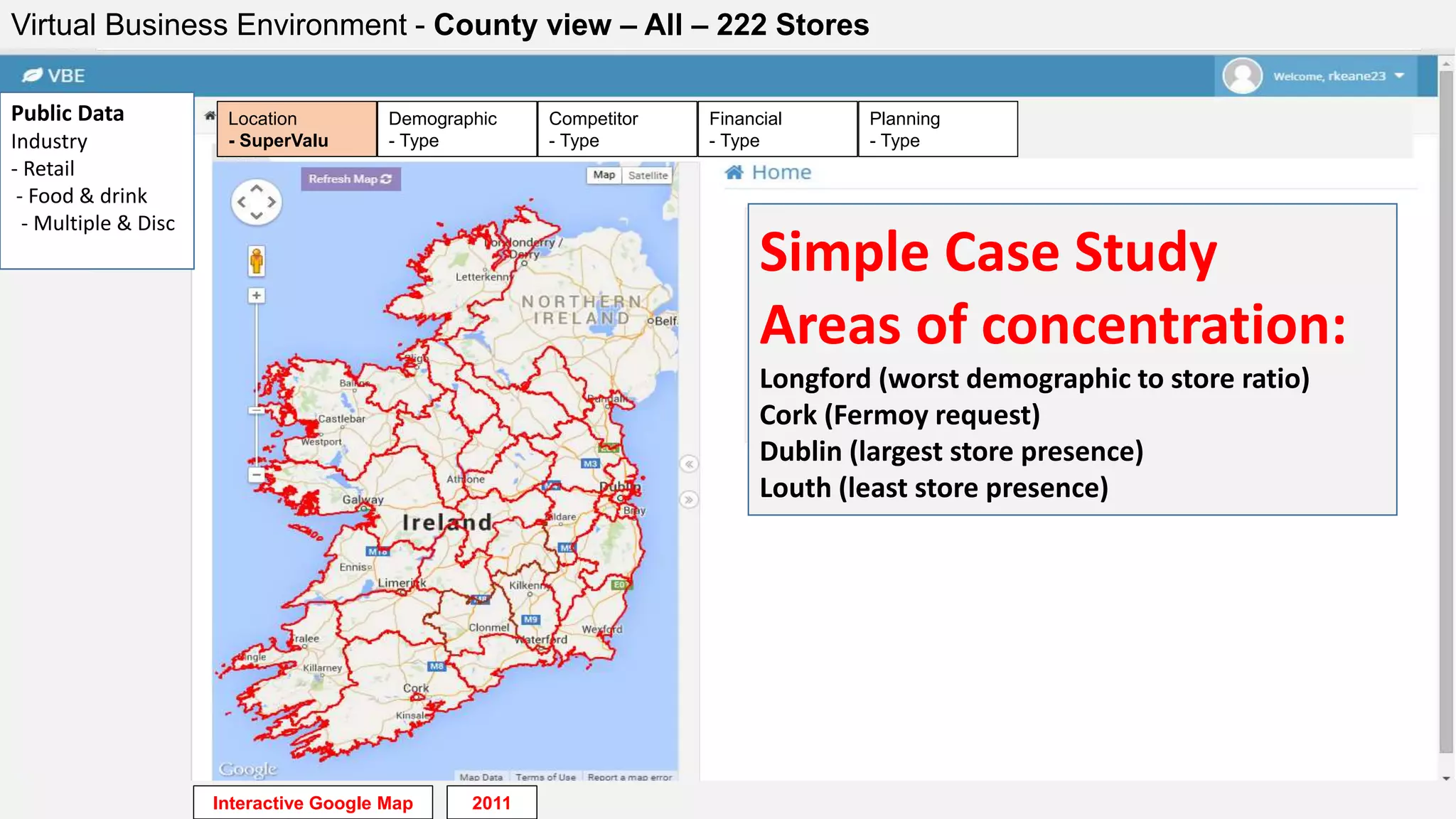 Virtual Business Environment - County view – All – 222 Stores
Public Data
Industry
- Retail
- Food & drink
- Multiple & Disc
Simple Case Study
Areas of concentration:
Longford (worst demographic to store ratio)
Cork (Fermoy request)
Dublin (largest store presence)
Louth (least store presence)
Financial
- Type
Planning
- Type
Competitor
- Type
Demographic
- Type
Location
- SuperValu
Interactive Google Map 2011
 