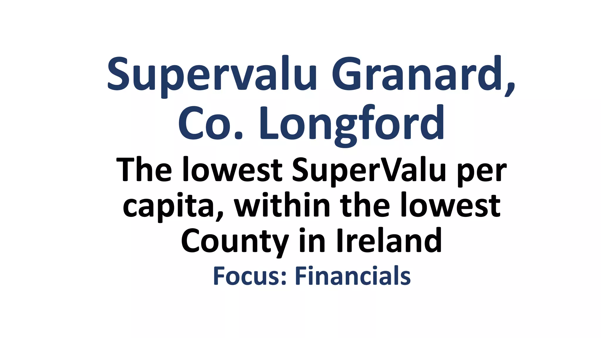 Supervalu Granard,
Co. Longford
The lowest SuperValu per
capita, within the lowest
County in Ireland
Focus: Financials
 