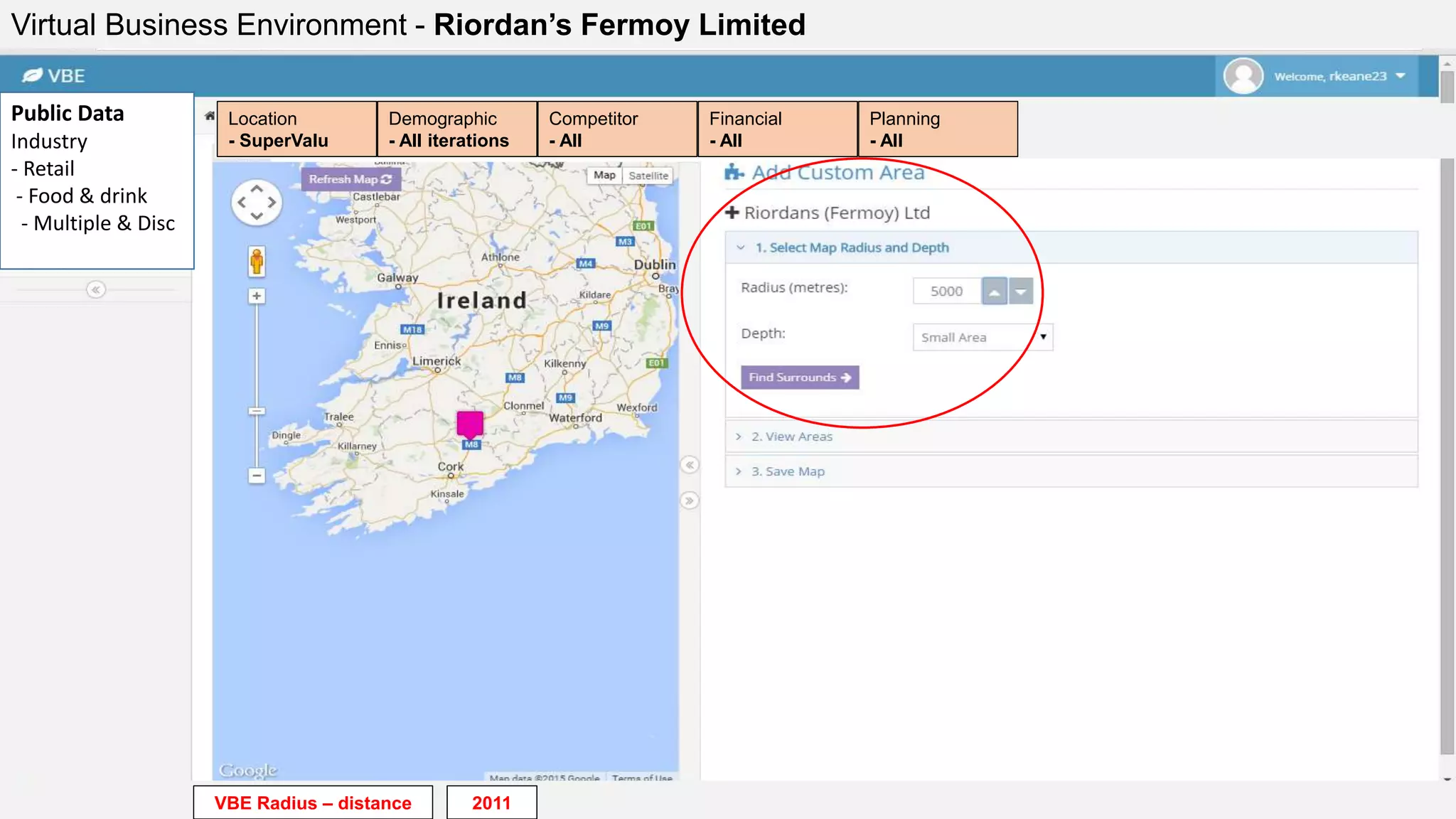 Virtual Business Environment - Riordan’s Fermoy Limited
VBE Radius – distance
Financial
- All
Planning
- All
Competitor
- All
Demographic
- All iterations
Location
- SuperValu
Public Data
Industry
- Retail
- Food & drink
- Multiple & Disc
2011
 
