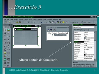 ...Exercício 5
Alterar o título do formulário.
@2009 - João Manuel R. S. Tavares 11CFAC: Visual Basic - Exercícios Resolvidos
 
