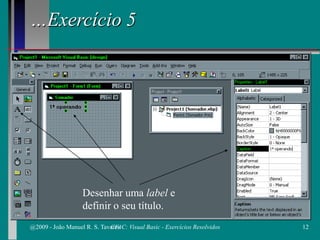…Exercício 5
Desenhar uma label e
definir o seu título.
@2009 - João Manuel R. S. Tavares 12CFAC: Visual Basic - Exercícios Resolvidos
 