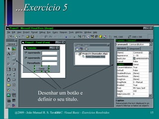 …Exercício 5
Desenhar um botão e
definir o seu título.
@2009 - João Manuel R. S. Tavares 15CFAC: Visual Basic - Exercícios Resolvidos
 