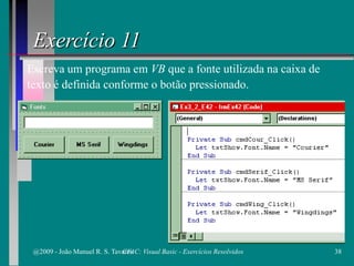 Exercício 11
Escreva um programa em VB que a fonte utilizada na caixa de
texto é definida conforme o botão pressionado.
@2009 - João Manuel R. S. Tavares 38CFAC: Visual Basic - Exercícios Resolvidos
 