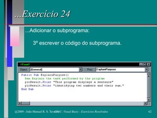 ...Exercício 24
...Adicionar o subprograma:
3º escrever o código do subprograma.
@2009 - João Manuel R. S. Tavares 62CFAC: Visual Basic - Exercícios Resolvidos
 