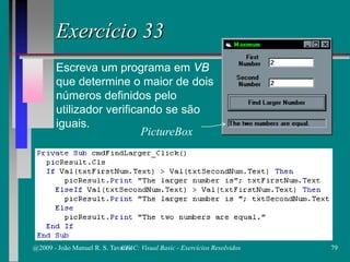 Exercício 33
Escreva um programa em VB
que determine o maior de dois
números definidos pelo
utilizador verificando se são
iguais.
PictureBox
@2009 - João Manuel R. S. Tavares 79CFAC: Visual Basic - Exercícios Resolvidos
 
