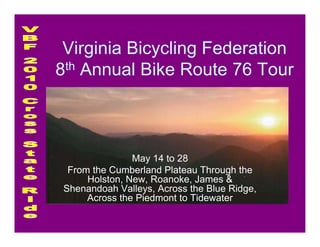 Virginia Bicycling Federation
8th Annual Bike Route 76 Tour



                May 14 to 28
  From the Cumberland Plateau Through the
      Holston, New, Roanoke, James &
 Shenandoah Valleys, Across the Blue Ridge,
      Across the Piedmont to Tidewater
 