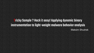 Tricky Sample ? Hack it easy! Applying dynamic binary
instrumentation to light-weight malware behavior analysis
Maksim Shudrak
 