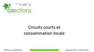 Circuits courts et
consommation locale
Bordeaux, le 16/09/2014 Sébastien Zulke : 07 81 65 16 46
 