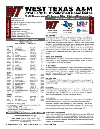 WWW.GOBUFFSGO.COM | @WTATHLETICS | #BUFFNATION 
Game Information 
Location: Plainview, Texas 
Arena: Hutcherson Center 
Last Time Out: WT topped Angelo State in four sets on Saturday 
Live Stats: www.GoBuffsGo.com 
Live Video: www.WBUathletics.com 
Live Audio: N/A 
Athletics Facebook: .com/wtathletics 
Athletics Twitter: @wtathletics 
Volleyball Facebook: .com/WTAMUVolleyball 
Volleyball Twitter: @WTVolleyball 
Volleyball Instagram: @wt_volleyball 
Game #16 at Wayland Baptist 
GameDay Guide 
West Texas A&M 
12-3 (5-0 Lone Star) 
Assistant Director/VB Contact: Brent Seals 
Email: bseals@wtamu.edu // Office: 806-651-4442 // Cell: 806-674-7050 
Mailing Address: WTAMU Box 60049 - Canyon, TX 79016 
Overnight Address: 2403 Russell Long Blvd. - Canyon, TX 79016 
www.GoBuffsGo.com 
2014 WT Volleyball Schedule 
RECORD: 12-3 (5-0 LSC) 
HOME: 6-2 • AWAY: 2-0 • NEUTRAL: 4-1 
SEPTEMBER 
Friday 5 Adams State ! Canyon, TX W, 3-0 
Friday 5 Colorado Mesa ! Canyon, TX L, 0-3 
Saturday 6 UC-Colorado Springs ! Canyon, TX W, 3-0 
Saturday 6 Regis ! Canyon, TX L, 0-3 
Friday 12 Adelphi ^ Kingsville, TX W, 3-1 
Friday 12 Fort Lewis ^ Kingsville, TX W, 3-0 
Saturday 13 American International ^ Kingsville, TX W, 3-0 
Saturday 13 Texas A&M-Kingsville ^* Kingsville, TX W, 3-1 
Tuesday 16 Eastern New Mexico * Canyon, TX W, 3-0 
Friday 19 Quincy # Lebanon, IL W, 3-1 
Saturday 20 Truman State # Lebanon, IL L, 0-3 
Saturday 20 McKendree # Lebanon, IL W, 3-1 
Tuesday 23 Cameron * Canyon, TX W, 3-0 
Friday 26 Tarleton State * Canyon, TX W, 3-0 
Saturday 27 Angelo State * Canyon, TX W, 3-1 
Tuesday 30 Wayland Baptist Plainview, TX 7:00 p.m. 
OCTOBER 
Friday 3 Texas A&M-Commerce * Commerce, TX 7:00 p.m. 
Saturday 4 Texas Woman’s * Denton, TX 2:00 p.m. 
Tuesday 7 Lubbock Christian Canyon, TX 7:00 p.m. 
Friday 10 Cameron * Lawton, OK 7:00 p.m. 
Saturday 11 Midwestern State * Wichita Falls, TX 2:00 p.m. 
Tuesday 14 Eastern New Mexico * Portales, N.M. 7:00 p.m. 
Saturday 18 Texas A&M-Kingsville * Canyon, TX 2:00 p.m. 
Tuesday 21 Midwestern State * Canyon, TX 7:00 p.m. 
Friday 24 Dallas Baptist Lubbock, TX 2:00 p.m. 
Friday 24 Lubbock Christian Lubbock, TX 6:00 p.m. 
Saturday 25 Oklahoma Baptist Weatherford, OK 3:30 p.m. 
Saturday 25 Southwestern Oklahoma St. Weatherford, OK 7:00 p.m. 
Friday 31 Angelo State * San Angelo, TX 7:00 p.m. 
NOVEMBER 
Saturday 1 Tarleton State * Stephenville, TX 2:00 p.m. 
Tuesday 4 Southern Nazarene Bethany, OK 7:00 p.m. 
Friday 7 Texas Woman’s * Canyon, TX 7:00 p.m. 
Saturday 8 Texas A&M-Commerce * Canyon, TX 2:00 p.m. 
All times central and subject to change 
Home games played at the WTAMU Fieldhouse “The Box” (Canyon, TX) 
* - Lone Star Conference Match 
! - BritKare Lady Buff Classic (Canyon, TX) 
^ - Emerald Beach Hotel Javelina Invite (Kingsville, TX) 
# - McKendree Classic (Lebanon, IL) 
West Texas A&M Athletic Media Relations 
WEST TEXAS A&M 
The Lady Buffs of West Texas A&M took over sole possession of first place in the Lone Star Con-ference 
on Saturday afternoon as they topped the rival Belles of Angelo State in four sets (25-22, 
25-13, 19-25, 25-12) in front of almost 650 fans at the WTAMU Fieldhouse “The Box” in Canyon. 
The Lady Buffs were led offensively by Lauren Bevan with a season high 22 kills followed by Sydney 
Harlan with 12 and Cori Haley with seven, Kameryn Hayes led all players with 39 assists to go along 
with 10 digs for the double-double while Kyli Schulz dished out 10 assists on the afternoon. Lauren 
Britten was a force on the defensive end as she led all players with 15 digs while Bevan registered 
the double-double with 10 to go along with 22 kills. West Texas A&M hit .286 as a team with 57 kills 
on 126 assists with 21 attack errors to go along with 53 assists, 53 digs and eight blocks on the 
afternoon. 
WT HEAD COACH JASON SKOCH 
WT head coach Jason Skoch, the 2013 LSC and South Central Region Coach of the Year, is now in 
his sixth season at the helm of the Lady Buffs, carrying an overall career record of 316-48 (.868, 
11th year) including a 180-28 (.863) mark in Canyon. 
THE 2014 SCHEDULE 
The Lady Buffs will play 33 scheduled matches during the regular season including 16 Lone Star 
Conference contests, the WTAMU Fieldhouse “The Box” will see a total of 13 regular season contests 
during the season with eight of those coming in league play. The 2013 Lady Buffs finished the 
season with an overall record of 35-4 with a perfect 16-0 mark in LSC play to claim the league title 
while going 22-0 in the friendly confines of “The Box”. 
HOME SWEET HOME 
The WTAMU Fielhouse “The Box” boasts one of the most successful home-court advantages in the 
history of NCAA Volleyball on any level. WT is an amazing 426-61 all-time at The Box for a winning 
percentage of over 88%. 
LIVE COVERAGE 
The West Texas A&M Athletic Media Relations Department will provide live stats for the match on 
Tuesday night in Plainview while WBU will provide a free webstream. For more information, visit 
the Volleyball Schedule Page at GoBuffsGo.com. Fans can also follow updated on the WT Athletics 
Twitter Page (@WTAthletics) for the latest news from around WT Athletics. 
WAYLAND BAPTIST 
The Pioneers enter the week with an overall record of 9-8 with a 3-2 mark in the Sooner Athletic 
Conference following a sweep of St. Gregory’s on Saturday afternoon in Shawnee, Oklahoma. 
Wayland is led offensively by Shahala Hawkins with 357 kills for an average of 5.58 per set while 
teammate Ashlyn Westerman has dished out 668 assists for an average of 10.12 per frame this 
season. WBU is led by Jim Giacomazzi who is no stranger to WT, leading the Lady Buffs to the 1991 
National Championship. The Lady Buffs lead the all-time series against WBU, 11-0. 
50 YEARS OF LADY BUFF VOLLEYBALL 
The 2014 season marks the 50th year of Lady Buff Volleyball. The Javelinas of Texas A&M-Kingsville 
will travel to Canyon on October 18th for a matchup during the WT Volleyball 50 Year Celebration at 
the WTAMU Fieldhouse “The Box” in Canyon. Former team members and boosters will return to Can-yon 
for a celebration including a meet & greet, anniversary reception along with recognition during 
WT’s match with Texas A&M-Kingsville. 
Wayland Baptist 
9-8 (3-2 Sooner) 
 
