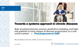 Towards a systems approach in chronic diseases
Role of patient journey science, predictive modeling, and high-
risk patients in early stages of disease progression, in a real
world context – Fast progressors in CKD
Michael Rebhan (Novartis: NIBR), for the team & network
June 2020
NIBR
DAx
 