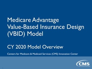 Medicare Advantage
Value-Based Insurance Design
(VBID) Model
CY 2020 Model Overview
Centers for Medicare & Medicaid Services (CMS) Innovation Center
1
 
