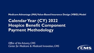 MedicareAdvantage (MA)Value-Based Insurance Design (VBID) Model
CalendarYear (CY) 2022
Hospice Benefit Component
Payment Methodology
Office of the Actuary,CMS
Center for Medicare & Medicaid Innovation,CMS
 