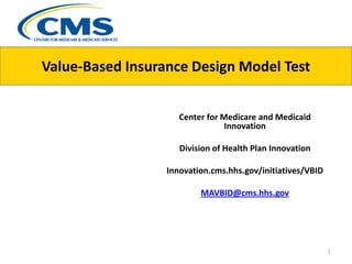 Value-Based Insurance Design Model Test
Center for Medicare and Medicaid
Innovation
Division of Health Plan Innovation
Innovation.cms.hhs.gov/initiatives/VBID
MAVBID@cms.hhs.gov
1
 