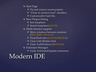Start Page Pin and remove recent projects “ Close on solution load” checkbox Customizable Xaml file. New Project Dialog Sort templates Search templates ( Ctrl+E ) Multi-monitor support Move windows between monitors ( Win+Shift+<Arrow> ) Float/Dock tabs ( Ctrl+DoubleClick ) Close with Middle Click Close ToolWindows ( Shift+Esc ) Extension Manager Easily find/install/update extensions Modern IDE 