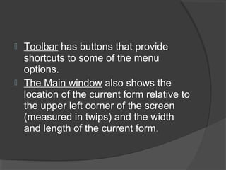  Toolbar has buttons that provide
shortcuts to some of the menu
options.
 The Main window also shows the
location of the current form relative to
the upper left corner of the screen
(measured in twips) and the width
and length of the current form.
 