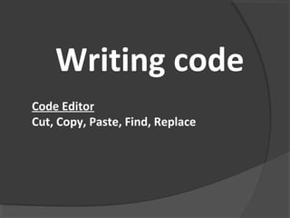 Writing code
Code Editor
Cut, Copy, Paste, Find, Replace
 