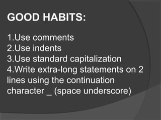 GOOD HABITS:
1.Use comments
2.Use indents
3.Use standard capitalization
4.Write extra-long statements on 2
lines using the continuation
character _ (space underscore)
 