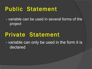 Public Statement
- variable can be used in several forms of the
project
Private Statement
- variable can only be used in the form it is
declared
 