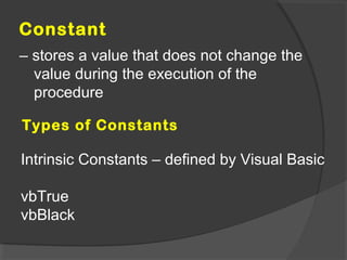 Constant
– stores a value that does not change the
value during the execution of the
procedure
Types of Constants
Intrinsic Constants – defined by Visual Basic
vbTrue
vbBlack
 