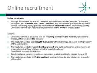 Online recruitment
Online recruitment
   Through the internet, incubators can reach and mobilise interested mentors / vol...
