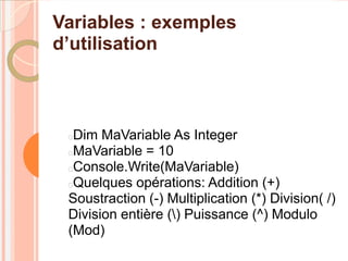 Variables : exemples
d’utilisation



 Dim MaVariable As Integer
 MaVariable = 10
 Console.Write(MaVariable)
 Quelques opérations: Addition (+)
 Soustraction (-) Multiplication (*) Division( /)
 Division entière () Puissance (^) Modulo
 (Mod)
 