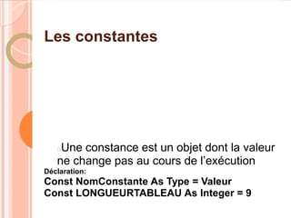 Les constantes




   Une constance est un objet dont la valeur
   ne change pas au cours de l’exécution
Déclaration:
Const NomConstante As Type = Valeur
Const LONGUEURTABLEAU As Integer = 9
 