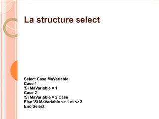 La structure select




Select Case MaVariable
Case 1
'Si MaVariable = 1
Case 2
'Si MaVariable = 2 Case
Else 'Si MaVariable <> 1 et <> 2
End Select
 
