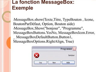La fonction MessageBox:
Exemple

•MessageBox.show(Texte,Titre, TypeBouton , Icone,
BoutonParDéfaut, Option, Bouton aide)
•MessageBox.Show("bonjour", "Programme",

MessageBoxButtons.YesNo, MessageBoxIcon.Error,
_ MessageBoxDefaultButton.Button1,
MessageBoxOptions.RightAlign, True)
 