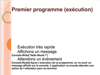 Premier programme (exécution)




   Exécution très rapide
   Affichons un message
Console.Write("Hello World !")
   Attendons un évènement
Console.Read() Apres l exécution de ce programme, on va avoir un
message affiché sur la console. L’application va ensuite attendre une
action de l’utilisateur pour se terminer
 