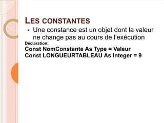 LES CONSTANTES
 •   Une constance est un objet dont la valeur
     ne change pas au cours de l’exécution
Déclaration:
Const NomConstante As Type = Valeur
Const LONGUEURTABLEAU As Integer = 9
 