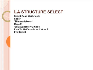LA STRUCTURE SELECT
Select Case MaVariable
Case 1
'Si MaVariable = 1
Case 2
'Si MaVariable = 2 Case
Else 'Si MaVariable <> 1 et <> 2
End Select
 