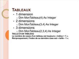 TABLEAUX
 •   1 dimension
     o   Dim MonTableau(4) As Integer
 •   2 dimensions
     o   Dim MonTableau(3,4) As Integer
 •   3 dimensions
     o   Dim MonTableau(2,3,4) As Integer
TAILLE D’UN TABLEAU
Le nombre de cases d'un tableau est toujours « indice + 1 ».
Réciproquement, l'index de sa dernière case est « taille - 1 ».
 