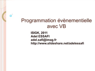 Programmation évènementielle
         avec VB
   ISIGK, 2011
   Adel ESSAFI
   adel.safi@imag.fr
   http://www.slideshare.net/adelessafi
 