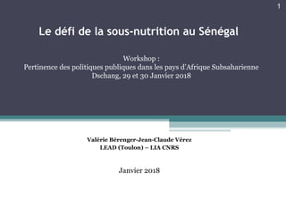 Le défi de la sous-nutrition au Sénégal 
Workshop :
Pertinence des politiques publiques dans les pays d’Afrique Subsaharienne
Dschang, 29 et 30 Janvier 2018
1
Valérie Bérenger-Jean-Claude Vérez
LEAD (Toulon) – LIA CNRS
Janvier 2018
 