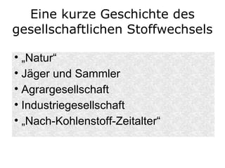 Eine kurze Geschichte des gesellschaftlichen Stoffwechsels „ Natur“ Jäger und Sammler Agrargesellschaft Industriegesellschaft „ Nach-Kohlenstoff-Zeitalter“ 