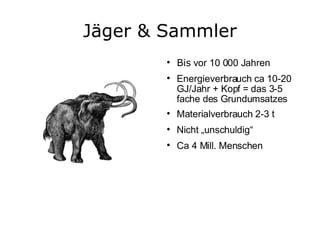 Jäger & Sammler Bis  vor 10 000 Jahren  Energieverbrauch ca 10-20 GJ/Jahr + Kopf = das 3-5 fache des Grundumsatzes Materialverbrauch 2-3 t Nicht „unschuldig“ Ca 4 Mill. Menschen  