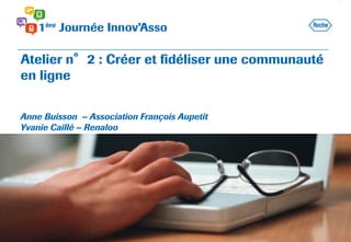 Atelier n°2 : Créer et fidéliser une communauté
en ligne
Anne Buisson – Association François Aupetit
Yvanie Caillé – Renaloo
 