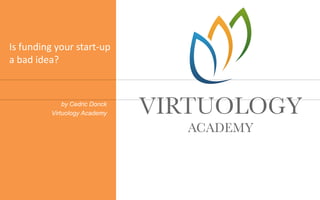 Is funding your start-up
a bad idea?
by Cedric Donck
Virtuology Academy
 