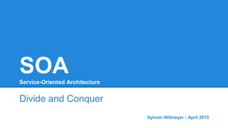 SOAService-Oriented Architecture
Divide and Conquer
Sylvain Witmeyer - April 2015
 