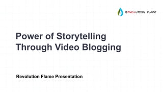 Power of Storytelling
Through Video Blogging
Revolution Flame Presentation
 