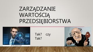 ZARZĄDZANIE
WARTOŚCIĄ
PRZEDSIĘBIORSTWA
Tak? czy
Tak?
 