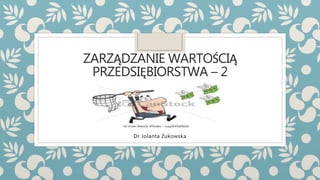 ZARZĄDZANIE WARTOŚCIĄ
PRZEDSIĘBIORSTWA – 2
Dr Jolanta Żukowska
 