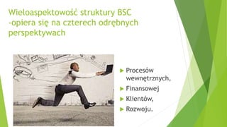 Wieloaspektowość struktury BSC
-opiera się na czterech odrębnych
perspektywach
 Procesów
wewnętrznych,
 Finansowej
 Klientów,
 Rozwoju.
 