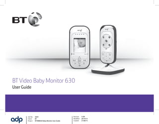 Job No. 2829
Client BT
Project BTVBM630 Baby Monitor User Guide
Revision 3-DR
Modified 20/10/15
Created 21/08/15
BT Video Baby Monitor 630
User Guide
 