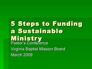 5 Steps to Funding a Sustainable Ministry Pastor’s Conference Virginia Baptist Mission Board March 2009 