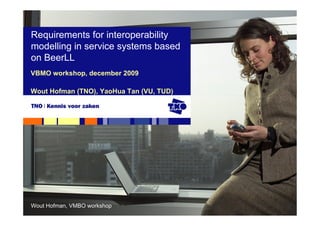 Requirements for interoperability
modelling in service systems based
on BeerLL
VBMO workshop, december 2009

Wout Hofman (TNO), YaoHua Tan (VU, TUD)




Wout Hofman, VMBO workshop
 
