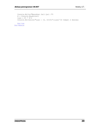 Bahasa pemrograman VB.NET                                     Hendra, S.T.



   Console.Write("Masukkan Jari-jari :")
   R = Console.ReadLine()
   Luas = PI * R^2
   Console.WriteLine("Luas : {0, 10:f2}",Luas)'10 tempat 2 desimal

   End Sub
End Module




INDOPROG                                                              20
 